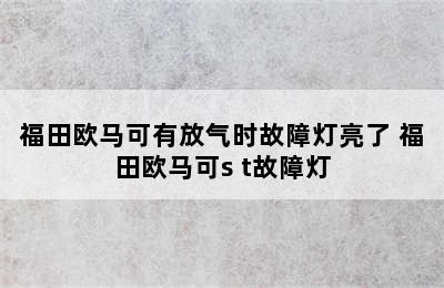 福田欧马可有放气时故障灯亮了 福田欧马可s t故障灯